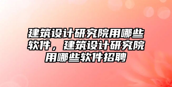 建筑設(shè)計研究院用哪些軟件，建筑設(shè)計研究院用哪些軟件招聘