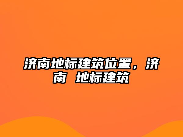 濟(jì)南地標(biāo)建筑位置，濟(jì)南 地標(biāo)建筑