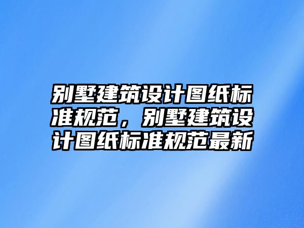 別墅建筑設(shè)計(jì)圖紙標(biāo)準(zhǔn)規(guī)范，別墅建筑設(shè)計(jì)圖紙標(biāo)準(zhǔn)規(guī)范最新