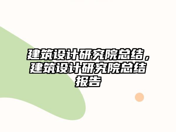 建筑設(shè)計研究院總結(jié)，建筑設(shè)計研究院總結(jié)報告