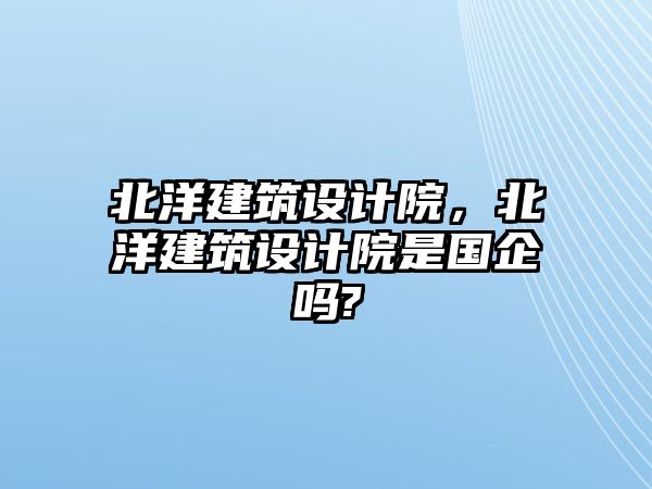 北洋建筑設(shè)計院，北洋建筑設(shè)計院是國企嗎?