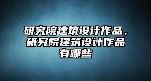 研究院建筑設(shè)計作品，研究院建筑設(shè)計作品有哪些