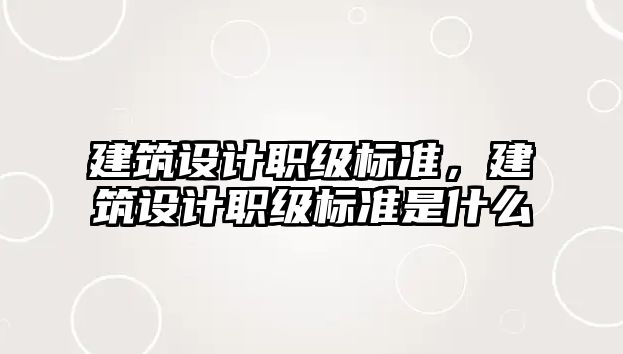 建筑設(shè)計(jì)職級(jí)標(biāo)準(zhǔn)，建筑設(shè)計(jì)職級(jí)標(biāo)準(zhǔn)是什么