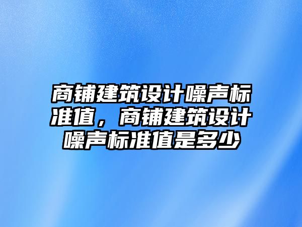 商鋪建筑設計噪聲標準值，商鋪建筑設計噪聲標準值是多少