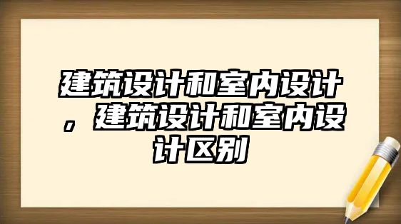 建筑設計和室內設計，建筑設計和室內設計區(qū)別