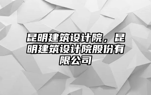 昆明建筑設(shè)計院，昆明建筑設(shè)計院股份有限公司