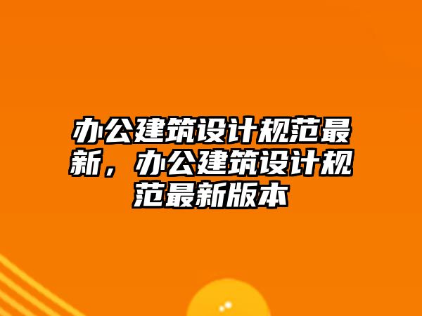 辦公建筑設(shè)計規(guī)范最新，辦公建筑設(shè)計規(guī)范最新版本