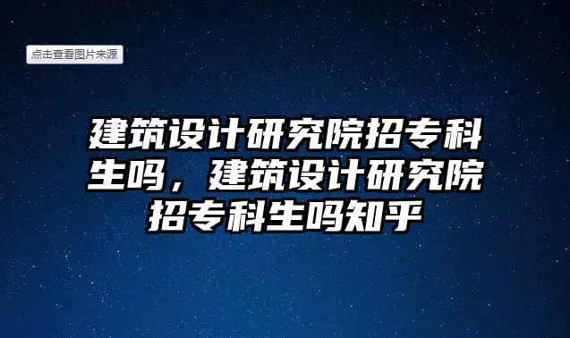 建筑設(shè)計研究院招專科生嗎，建筑設(shè)計研究院招專科生嗎知乎