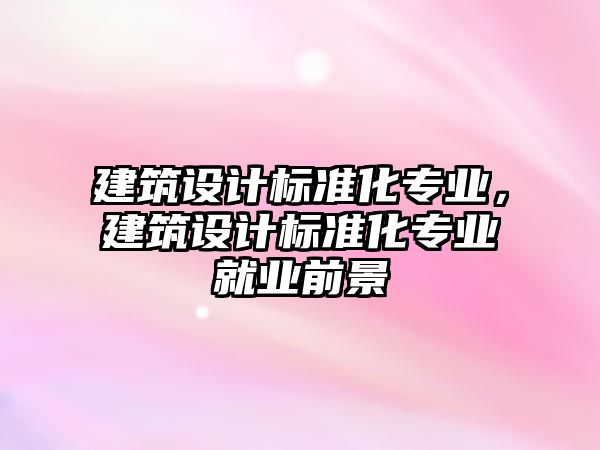 建筑設(shè)計標準化專業(yè)，建筑設(shè)計標準化專業(yè)就業(yè)前景