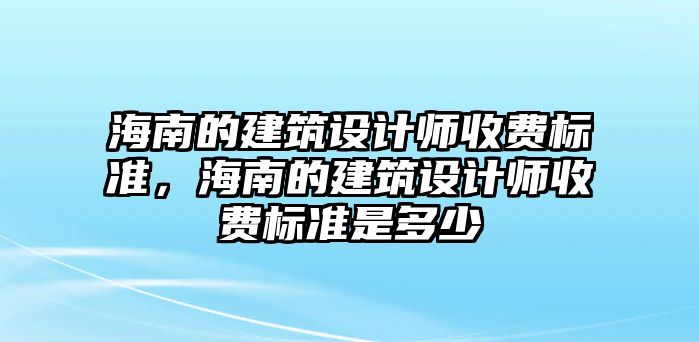 海南的建筑設計師收費標準，海南的建筑設計師收費標準是多少