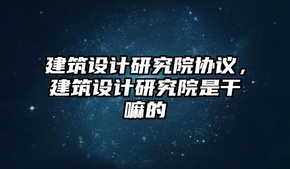 建筑設(shè)計研究院協(xié)議，建筑設(shè)計研究院是干嘛的