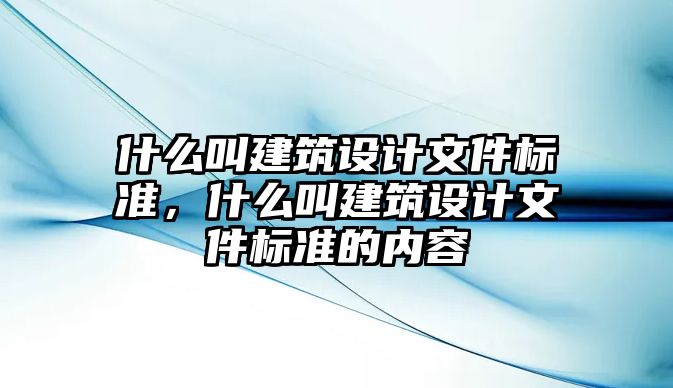 什么叫建筑設(shè)計(jì)文件標(biāo)準(zhǔn)，什么叫建筑設(shè)計(jì)文件標(biāo)準(zhǔn)的內(nèi)容