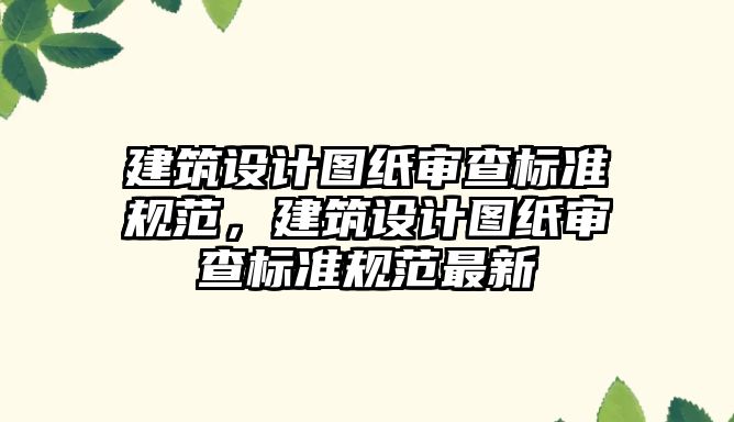 建筑設(shè)計圖紙審查標準規(guī)范，建筑設(shè)計圖紙審查標準規(guī)范最新