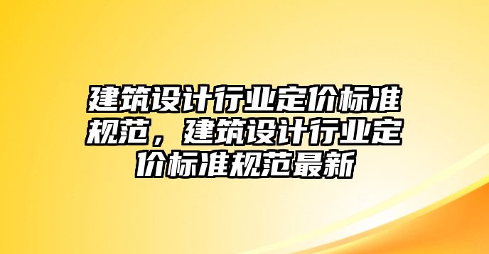 建筑設計行業(yè)定價標準規(guī)范，建筑設計行業(yè)定價標準規(guī)范最新