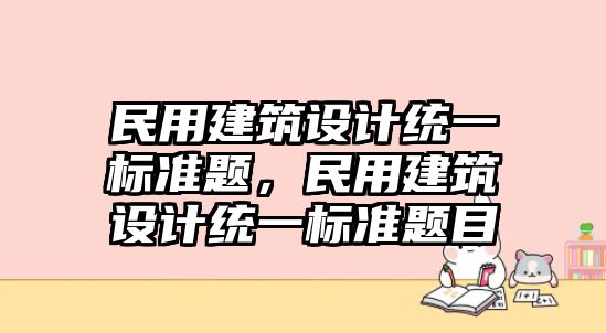 民用建筑設計統(tǒng)一標準題，民用建筑設計統(tǒng)一標準題目