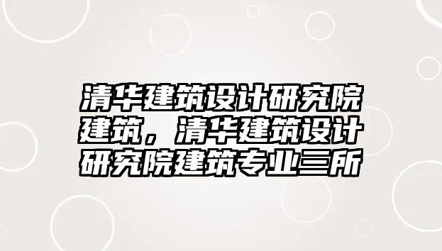 清華建筑設(shè)計研究院建筑，清華建筑設(shè)計研究院建筑專業(yè)三所