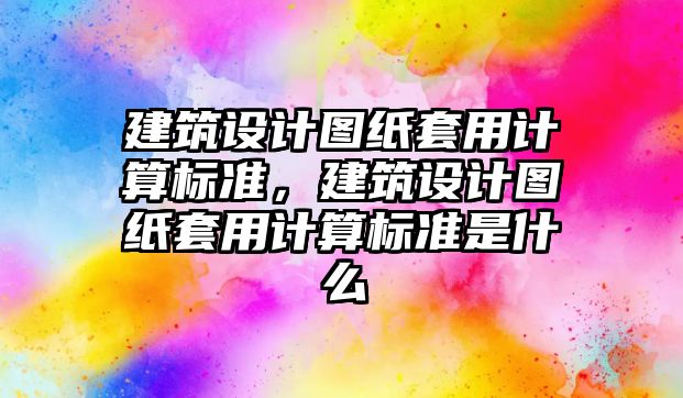 建筑設(shè)計圖紙?zhí)子糜嬎銟?biāo)準(zhǔn)，建筑設(shè)計圖紙?zhí)子糜嬎銟?biāo)準(zhǔn)是什么