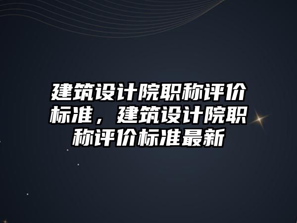 建筑設(shè)計院職稱評價標準，建筑設(shè)計院職稱評價標準最新