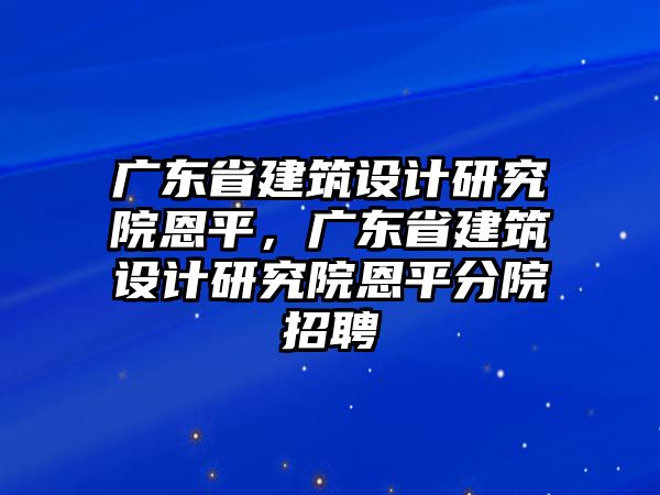 廣東省建筑設(shè)計研究院恩平，廣東省建筑設(shè)計研究院恩平分院招聘