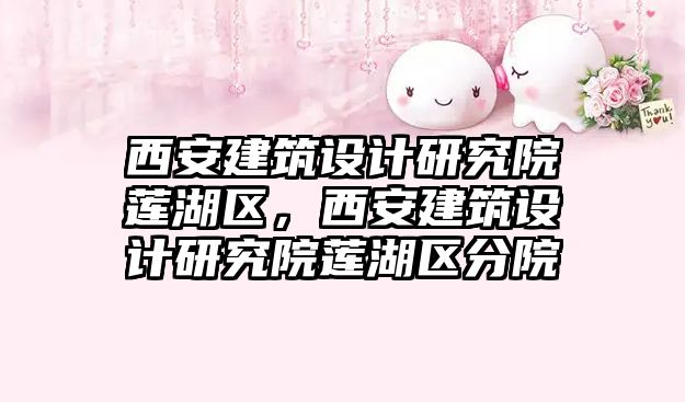 西安建筑設(shè)計研究院蓮湖區(qū)，西安建筑設(shè)計研究院蓮湖區(qū)分院