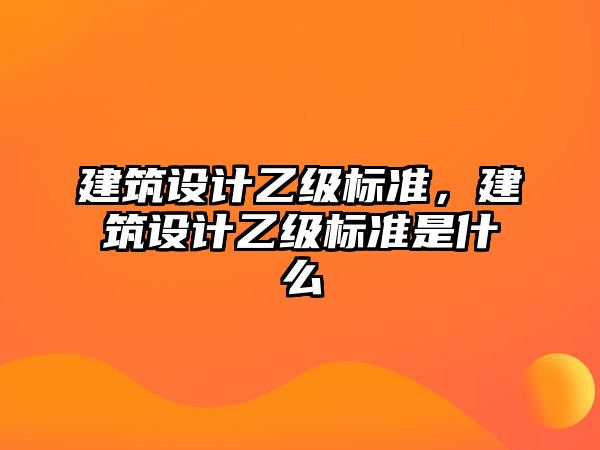 建筑設(shè)計(jì)乙級(jí)標(biāo)準(zhǔn)，建筑設(shè)計(jì)乙級(jí)標(biāo)準(zhǔn)是什么