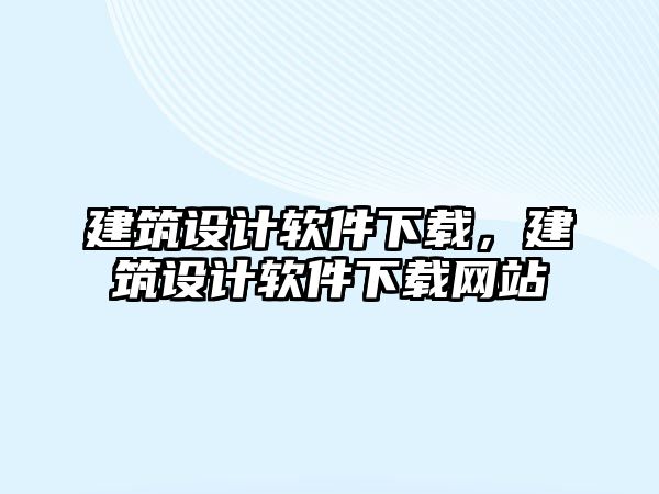 建筑設(shè)計(jì)軟件下載，建筑設(shè)計(jì)軟件下載網(wǎng)站