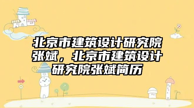 北京市建筑設(shè)計研究院張斌，北京市建筑設(shè)計研究院張斌簡歷