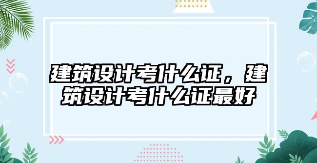 建筑設計考什么證，建筑設計考什么證最好