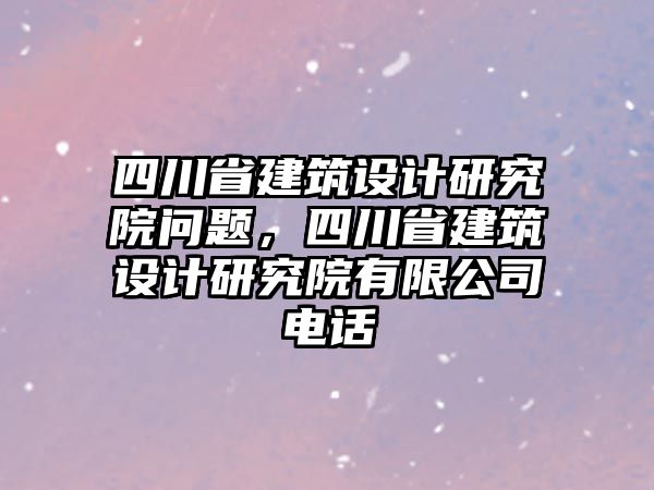 四川省建筑設(shè)計研究院問題，四川省建筑設(shè)計研究院有限公司電話