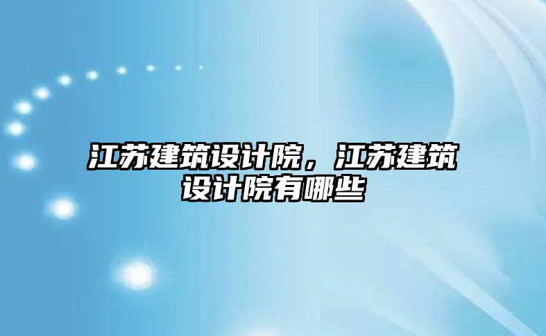 江蘇建筑設(shè)計(jì)院，江蘇建筑設(shè)計(jì)院有哪些