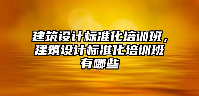 建筑設(shè)計標準化培訓(xùn)班，建筑設(shè)計標準化培訓(xùn)班有哪些