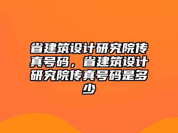 省建筑設(shè)計(jì)研究院傳真號(hào)碼，省建筑設(shè)計(jì)研究院傳真號(hào)碼是多少