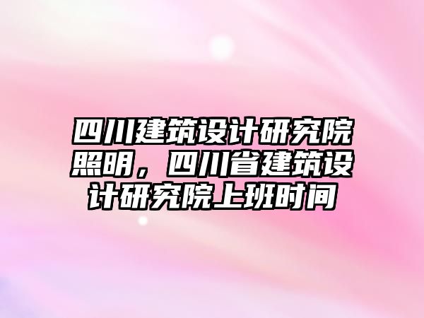 四川建筑設(shè)計(jì)研究院照明，四川省建筑設(shè)計(jì)研究院上班時(shí)間