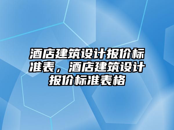 酒店建筑設計報價標準表，酒店建筑設計報價標準表格