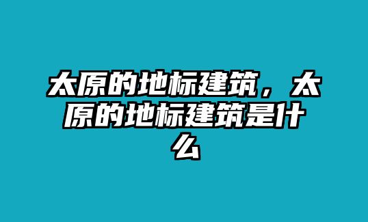 太原的地標建筑，太原的地標建筑是什么