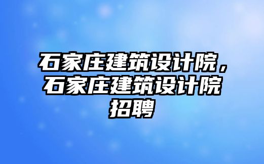 石家莊建筑設(shè)計院，石家莊建筑設(shè)計院招聘