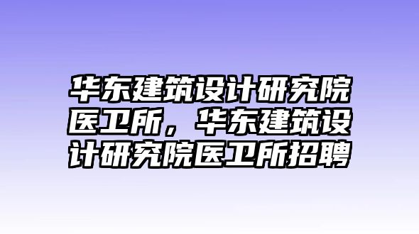 華東建筑設(shè)計研究院醫(yī)衛(wèi)所，華東建筑設(shè)計研究院醫(yī)衛(wèi)所招聘