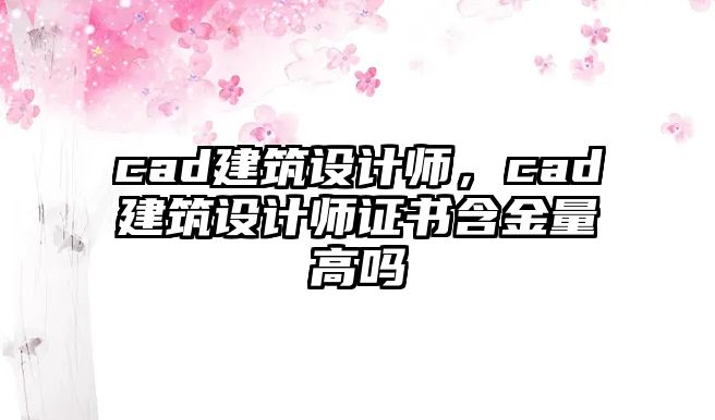 cad建筑設(shè)計師，cad建筑設(shè)計師證書含金量高嗎