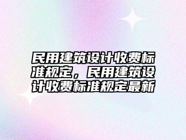 民用建筑設(shè)計收費標準規(guī)定，民用建筑設(shè)計收費標準規(guī)定最新