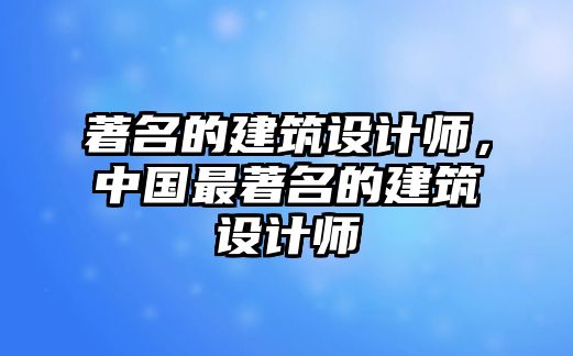 著名的建筑設(shè)計(jì)師，中國(guó)最著名的建筑設(shè)計(jì)師