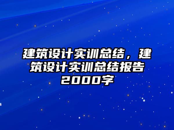 建筑設(shè)計實(shí)訓(xùn)總結(jié)，建筑設(shè)計實(shí)訓(xùn)總結(jié)報告2000字