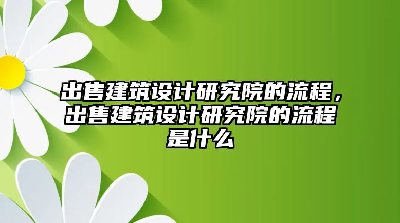 出售建筑設(shè)計研究院的流程，出售建筑設(shè)計研究院的流程是什么