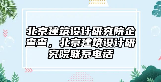 北京建筑設(shè)計(jì)研究院企查查，北京建筑設(shè)計(jì)研究院聯(lián)系電話