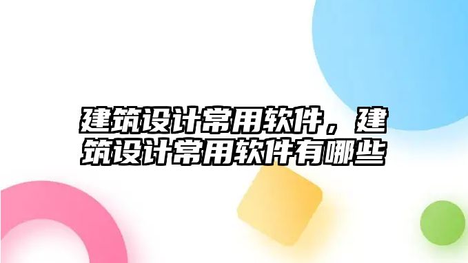 建筑設(shè)計常用軟件，建筑設(shè)計常用軟件有哪些