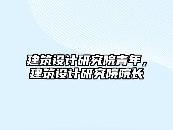 建筑設(shè)計研究院青年，建筑設(shè)計研究院院長