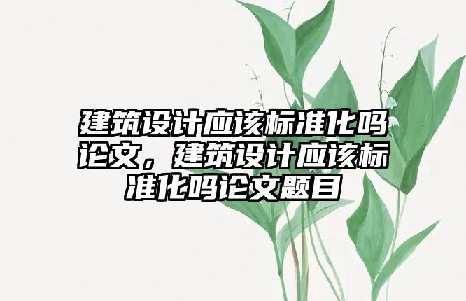 建筑設計應該標準化嗎論文，建筑設計應該標準化嗎論文題目