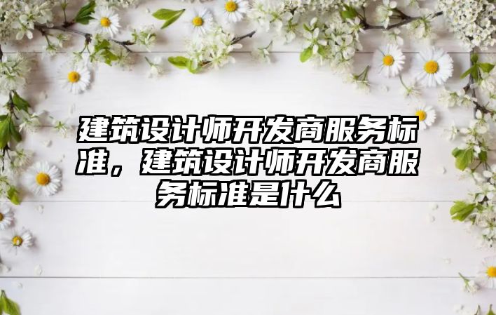 建筑設(shè)計師開發(fā)商服務(wù)標準，建筑設(shè)計師開發(fā)商服務(wù)標準是什么