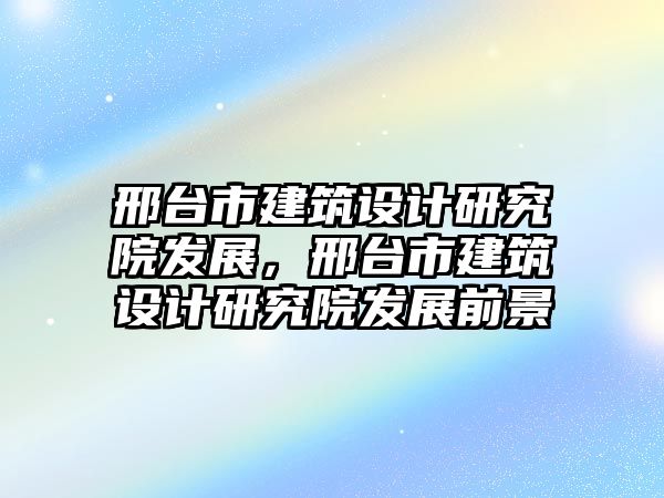 邢臺市建筑設(shè)計(jì)研究院發(fā)展，邢臺市建筑設(shè)計(jì)研究院發(fā)展前景