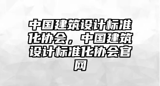 中國(guó)建筑設(shè)計(jì)標(biāo)準(zhǔn)化協(xié)會(huì)，中國(guó)建筑設(shè)計(jì)標(biāo)準(zhǔn)化協(xié)會(huì)官網(wǎng)