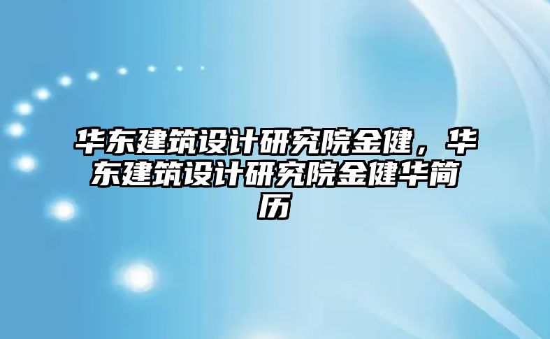 華東建筑設(shè)計研究院金健，華東建筑設(shè)計研究院金健華簡歷